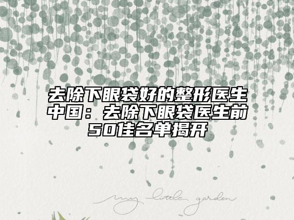 去除下眼袋好的整形醫(yī)生中國：去除下眼袋醫(yī)生前50佳名單揭開