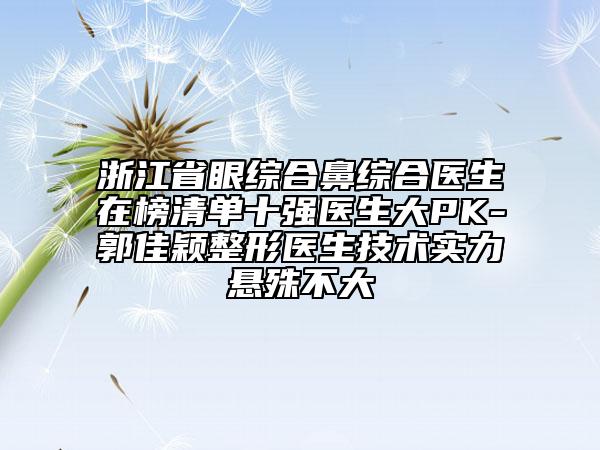 浙江省眼綜合鼻綜合醫(yī)生在榜清單十強(qiáng)醫(yī)生大PK-郭佳穎整形醫(yī)生技術(shù)實(shí)力懸殊不大