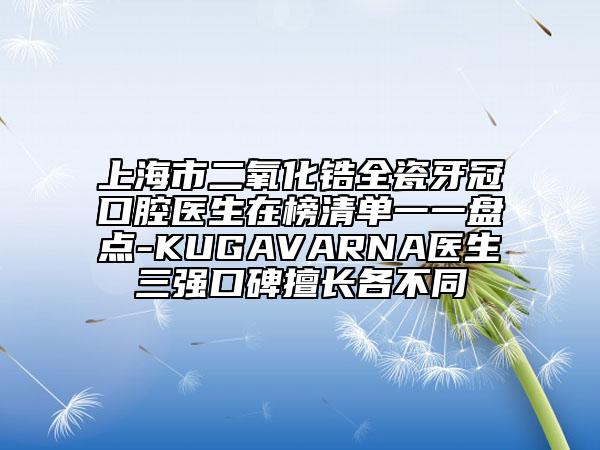 上海市二氧化鋯全瓷牙冠口腔醫(yī)生在榜清單一一盤點(diǎn)-KUGAVARNA醫(yī)生三強(qiáng)口碑擅長各不同