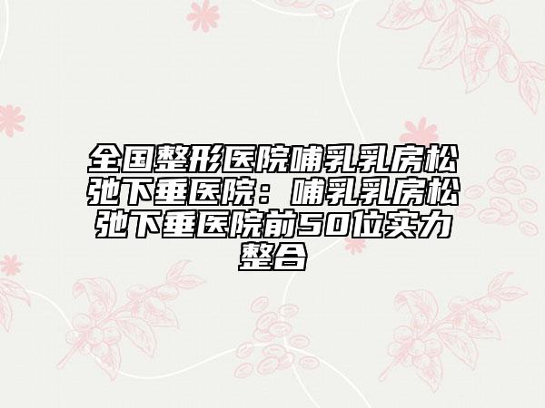 全國(guó)整形醫(yī)院哺乳乳房松弛下垂醫(yī)院：哺乳乳房松弛下垂醫(yī)院前50位實(shí)力整合