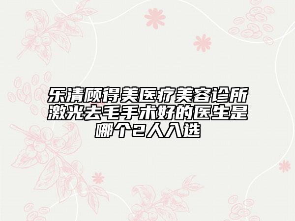 樂清顧得美醫(yī)療美容診所激光去毛手術好的醫(yī)生是哪個2人入選
