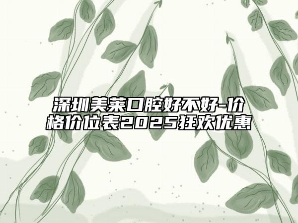 深圳美萊口腔好不好-價格價位表2025狂歡優(yōu)惠