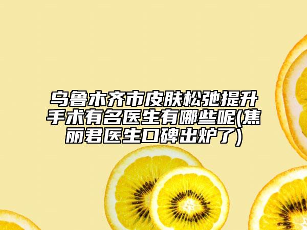 烏魯木齊市皮膚松弛提升手術(shù)有名醫(yī)生有哪些呢(焦麗君醫(yī)生口碑出爐了)