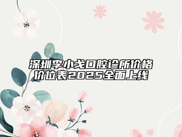 深圳李小戈口腔診所價格價位表2025全面上線