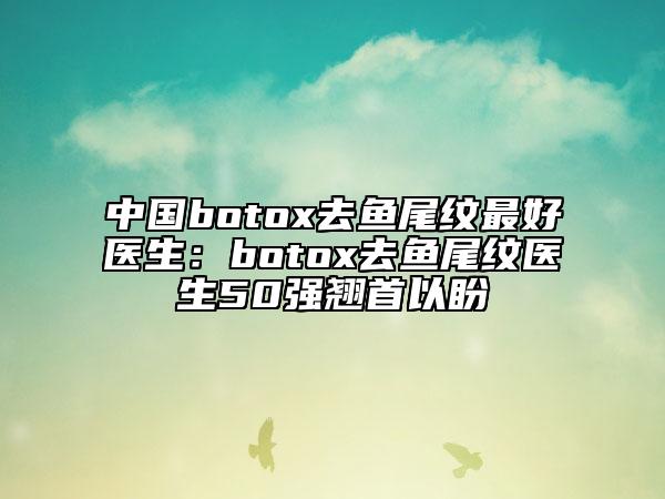 中國(guó)botox去魚(yú)尾紋最好醫(yī)生：botox去魚(yú)尾紋醫(yī)生50強(qiáng)翹首以盼