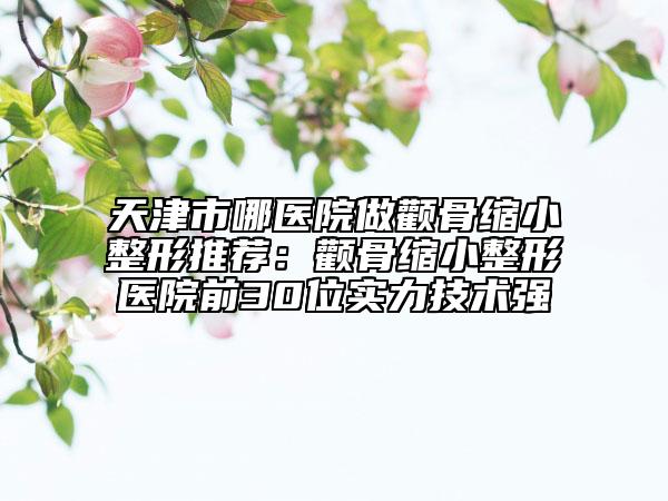 天津市哪醫(yī)院做顴骨縮小整形推薦：顴骨縮小整形醫(yī)院前30位實力技術強