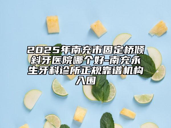 2025年南充市固定橋傾斜牙醫(yī)院哪個(gè)好-南充永生牙科診所正規(guī)靠譜機(jī)構(gòu)入圍