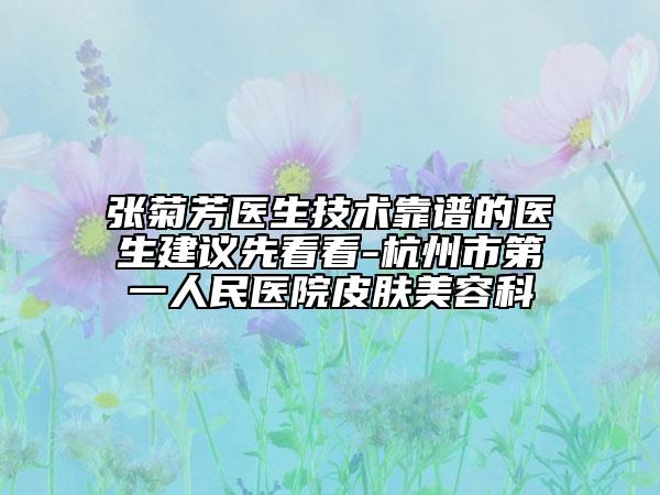張菊芳醫(yī)生技術(shù)靠譜的醫(yī)生建議先看看-杭州市第一人民醫(yī)院皮膚美容科