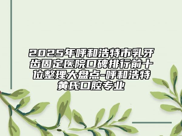 2025年呼和浩特市乳牙齒固定醫(yī)院口碑排行前十位整理大盤點(diǎn)-呼和浩特黃氏口腔專業(yè)