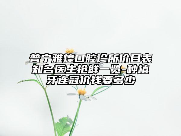 普寧雅煌口腔診所價目表知名醫(yī)生搶鮮一覽-種植牙連冠價錢要多少