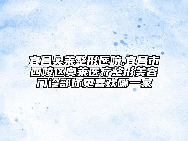 宜昌奧萊整形醫(yī)院,宜昌市西陵區(qū)奧萊醫(yī)療整形美容門診部你更喜歡哪一家