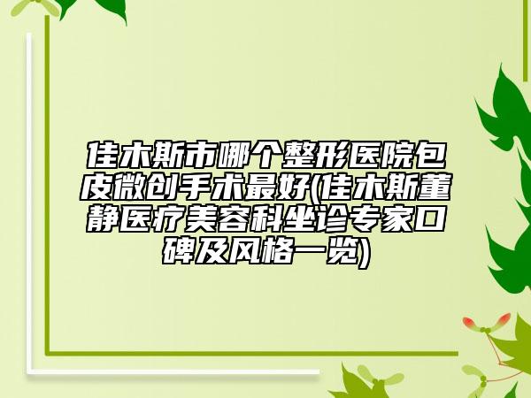 佳木斯市哪個(gè)整形醫(yī)院包皮微創(chuàng)手術(shù)最好(佳木斯董靜醫(yī)療美容科坐診專(zhuān)家口碑及風(fēng)格一覽)