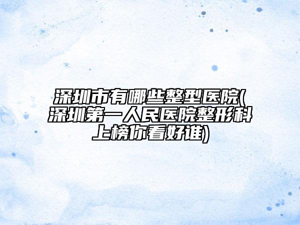 深圳市有哪些整型醫(yī)院(深圳第一人民醫(yī)院整形科上榜你看好誰)