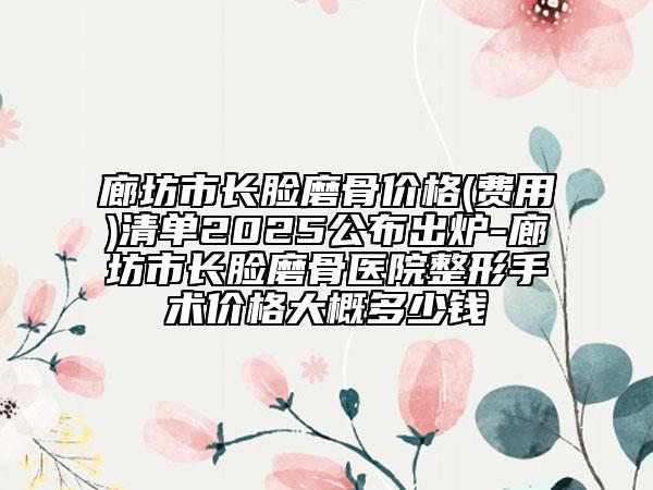 廊坊市長臉磨骨價格(費用)清單2025公布出爐-廊坊市長臉磨骨醫(yī)院整形手術價格大概多少錢