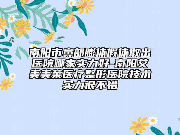 南陽市鼻部膨體假體取出醫(yī)院哪家實(shí)力好-南陽艾美美萊醫(yī)療整形醫(yī)院技術(shù)實(shí)力很不錯