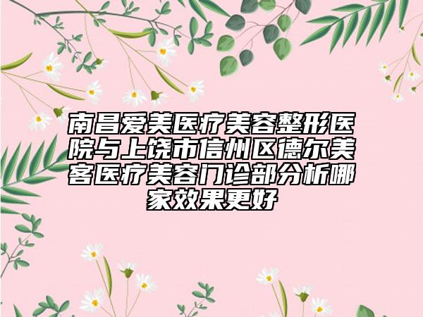 南昌愛美醫(yī)療美容整形醫(yī)院與上饒市信州區(qū)德爾美客醫(yī)療美容門診部分析哪家效果更好