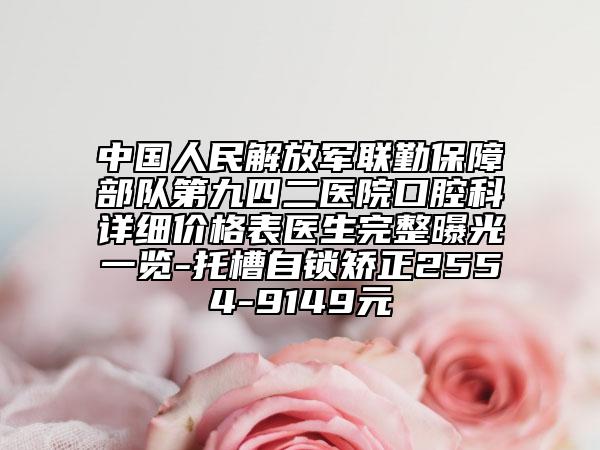 中國人民解放軍聯(lián)勤保障部隊(duì)第九四二醫(yī)院口腔科詳細(xì)價(jià)格表醫(yī)生完整曝光一覽-托槽自鎖矯正2554-9149元