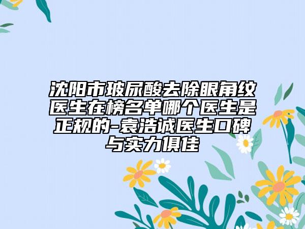 沈陽市玻尿酸去除眼角紋醫(yī)生在榜名單哪個醫(yī)生是正規(guī)的-袁浩誠醫(yī)生口碑與實力俱佳