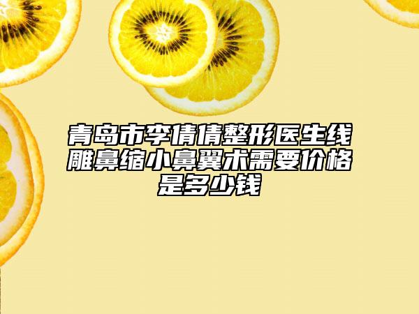 青島市李倩倩整形醫(yī)生線(xiàn)雕鼻縮小鼻翼術(shù)需要價(jià)格是多少錢(qián)
