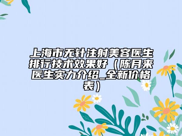 上海市無針注射美容醫(yī)生排行技術效果好（陳月來醫(yī)生實力介紹_全新價格表）