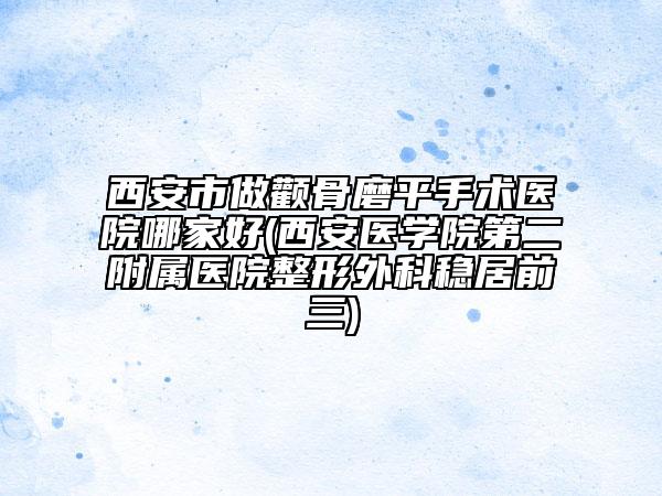 西安市做顴骨磨平手術醫(yī)院哪家好(西安醫(yī)學院第二附屬醫(yī)院整形外科穩(wěn)居前三)