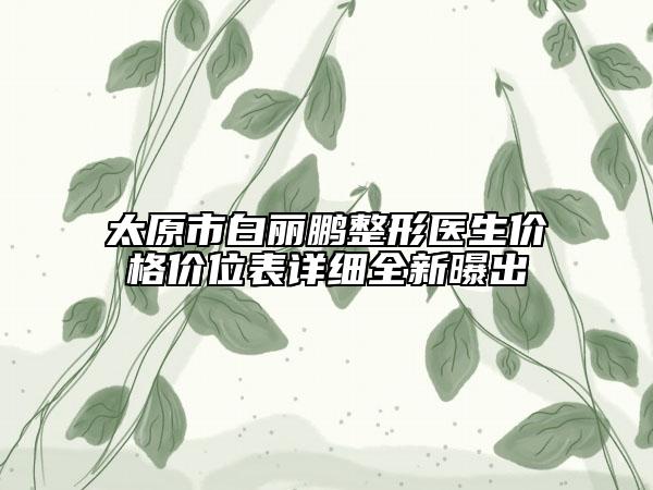太原市白麗鵬整形醫(yī)生價格價位表詳細(xì)全新曝出