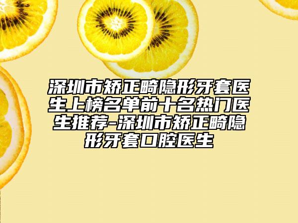 深圳市矯正畸隱形牙套醫(yī)生上榜名單前十名熱門醫(yī)生推薦-深圳市矯正畸隱形牙套口腔醫(yī)生