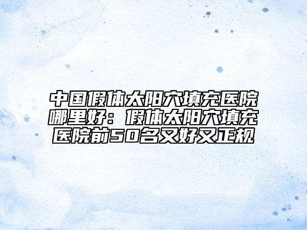 中國(guó)假體太陽(yáng)穴填充醫(yī)院哪里好：假體太陽(yáng)穴填充醫(yī)院前50名又好又正規(guī)