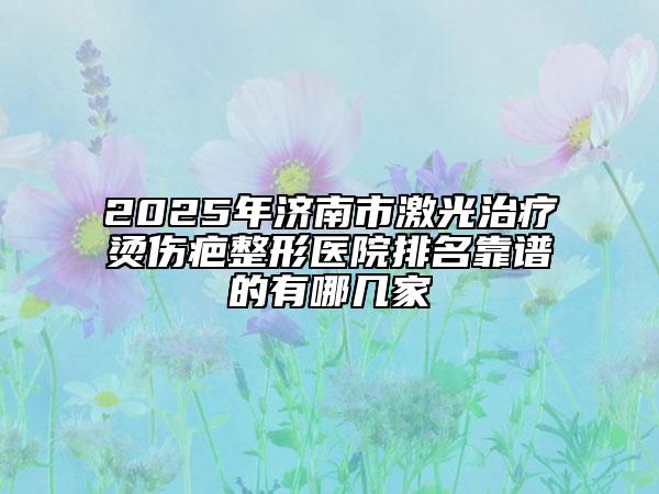 2025年濟(jì)南市激光治療燙傷疤整形醫(yī)院排名靠譜的有哪幾家