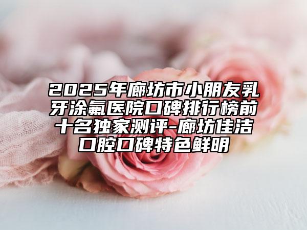 2025年廊坊市小朋友乳牙涂氟醫(yī)院口碑排行榜前十名獨(dú)家測(cè)評(píng)-廊坊佳潔口腔口碑特色鮮明