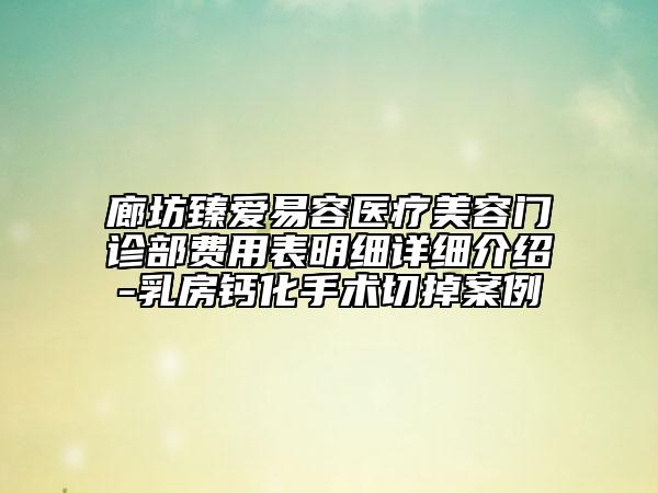 廊坊臻愛易容醫(yī)療美容門診部費(fèi)用表明細(xì)詳細(xì)介紹-乳房鈣化手術(shù)切掉案例