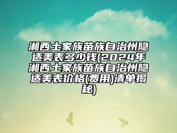 湘西土家族苗族自治州隱適美表多少錢(2024年湘西土家族苗族自治州隱適美表價格(費(fèi)用)清單揭秘)