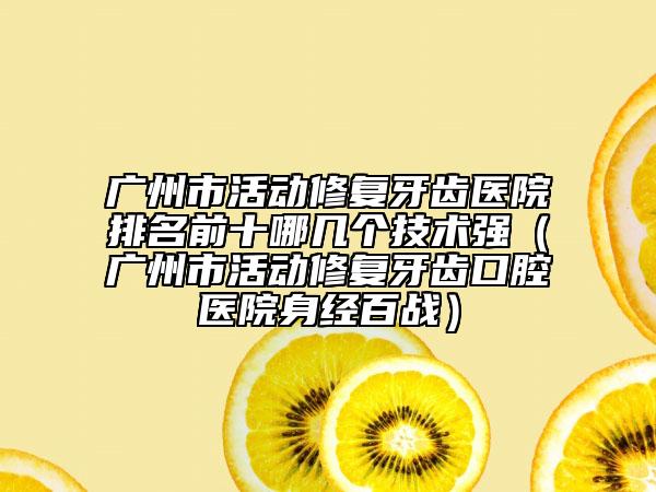 廣州市活動修復牙齒醫(yī)院排名前十哪幾個技術(shù)強（廣州市活動修復牙齒口腔醫(yī)院身經(jīng)百戰(zhàn)）