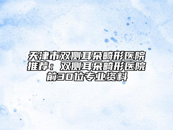 天津市雙側(cè)耳朵畸形醫(yī)院推薦：雙側(cè)耳朵畸形醫(yī)院前30位專業(yè)資料