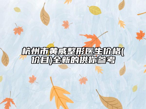 杭州市黃威整形醫(yī)生價(jià)格(價(jià)目)全新的供你參考