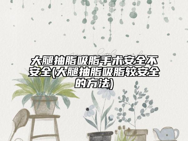 大腿抽脂吸脂手術(shù)安全不安全(大腿抽脂吸脂較安全的方法)