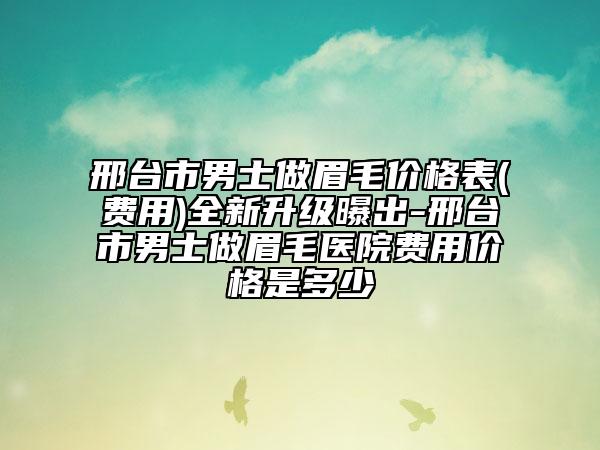 邢臺市男士做眉毛價格表(費用)全新升級曝出-邢臺市男士做眉毛醫(yī)院費用價格是多少