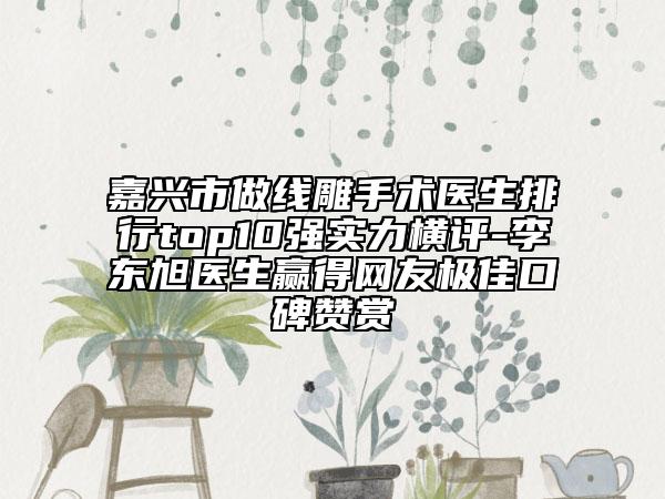 嘉興市做線雕手術(shù)醫(yī)生排行top10強(qiáng)實(shí)力橫評(píng)-李東旭醫(yī)生贏得網(wǎng)友極佳口碑贊賞