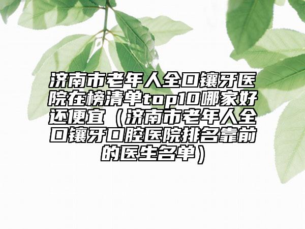 濟(jì)南市老年人全口鑲牙醫(yī)院在榜清單top10哪家好還便宜（濟(jì)南市老年人全口鑲牙口腔醫(yī)院排名靠前的醫(yī)生名單）