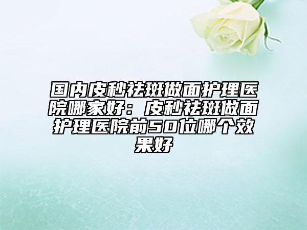 國內(nèi)皮秒祛斑做面護(hù)理醫(yī)院哪家好：皮秒祛斑做面護(hù)理醫(yī)院前50位哪個效果好