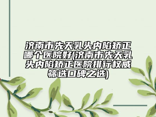 濟南市先天乳頭內(nèi)陷矯正哪個醫(yī)院好(濟南市先天乳頭內(nèi)陷矯正醫(yī)院排行權(quán)威篩選口碑之選)
