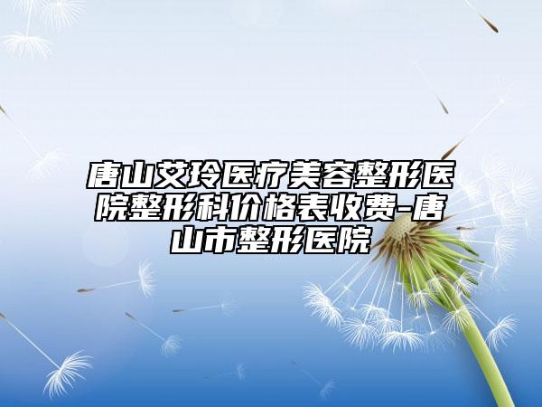 唐山艾玲醫(yī)療美容整形醫(yī)院整形科價格表收費(fèi)-唐山市整形醫(yī)院