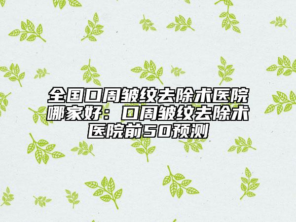全國(guó)口周皺紋去除術(shù)醫(yī)院哪家好：口周皺紋去除術(shù)醫(yī)院前50預(yù)測(cè)