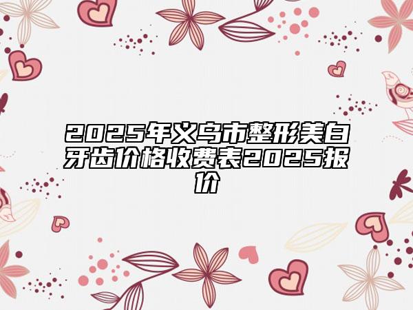 2025年義烏市整形美白牙齒價(jià)格收費(fèi)表2025報(bào)價(jià)