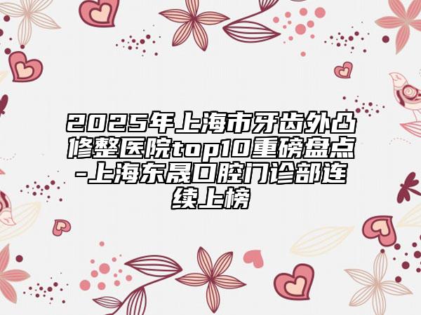 2025年上海市牙齒外凸修整醫(yī)院top10重磅盤點(diǎn)-上海東晟口腔門診部連續(xù)上榜