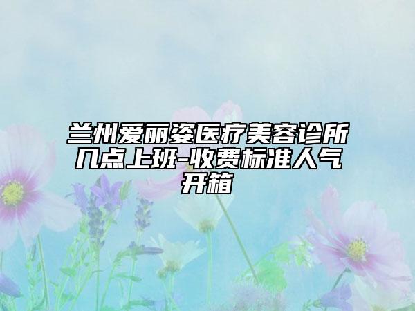 蘭州愛麗姿醫(yī)療美容診所幾點(diǎn)上班-收費(fèi)標(biāo)準(zhǔn)人氣開箱