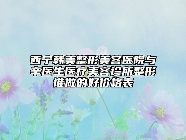 西寧韓美整形美容醫(yī)院與辛醫(yī)生醫(yī)療美容診所整形誰做的好價(jià)格表