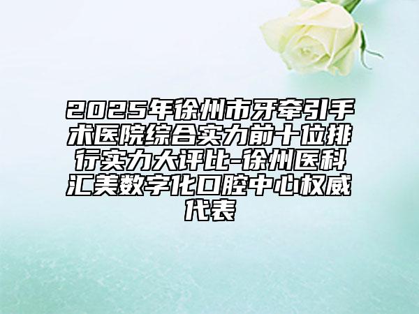 2025年徐州市牙牽引手術醫(yī)院綜合實力前十位排行實力大評比-徐州醫(yī)科匯美數(shù)字化口腔中心權威代表