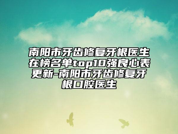 南陽市牙齒修復(fù)牙根醫(yī)生在榜名單top10強(qiáng)良心表更新-南陽市牙齒修復(fù)牙根口腔醫(yī)生