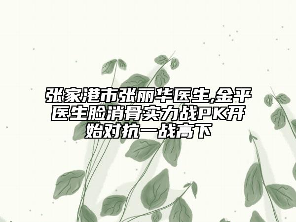 張家港市張麗華醫(yī)生,金平醫(yī)生臉消骨實力戰(zhàn)PK開始對抗一戰(zhàn)高下
